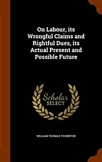 On Labour, Its Wrongful Claims and Rightful Dues, Its Actual Present and Possible Future (Hardcover)