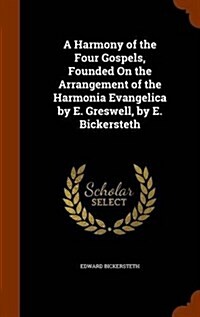 A Harmony of the Four Gospels, Founded on the Arrangement of the Harmonia Evangelica by E. Greswell, by E. Bickersteth (Hardcover)