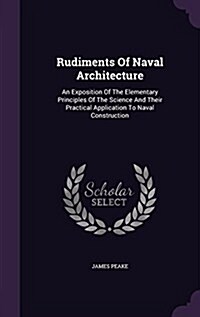 Rudiments of Naval Architecture: An Exposition of the Elementary Principles of the Science and Their Practical Application to Naval Construction (Hardcover)