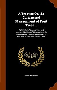 A Treatise On the Culture and Management of Fruit Trees ...: To Which Is Added, a New and Improved Edition of Observations On the Diseases, Defects a (Hardcover)