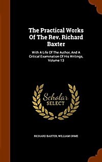 The Practical Works of the REV. Richard Baxter: With a Life of the Author, and a Critical Examination of His Writings, Volume 13 (Hardcover)