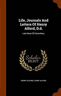 Life, Journals and Letters of Henry Alford, D.D.: Late Dean of Canterbury (Hardcover)