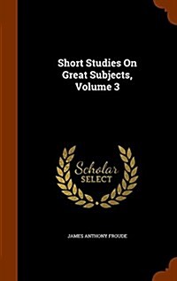Short Studies on Great Subjects, Volume 3 (Hardcover)