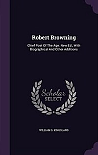 Robert Browning: Chief Poet of the Age. New Ed., with Biographical and Other Additions (Hardcover)