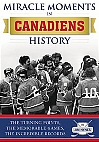 Miracle Moments in Montreal Canadiens History: The Turning Points, the Memorable Games, the Incredible Records (Hardcover)