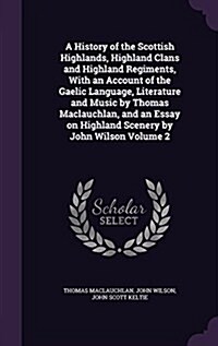 A History of the Scottish Highlands, Highland Clans and Highland Regiments, with an Account of the Gaelic Language, Literature and Music by Thomas Mac (Hardcover)