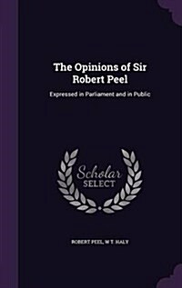 The Opinions of Sir Robert Peel: Expressed in Parliament and in Public (Hardcover)