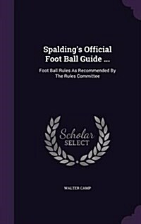 Spaldings Official Foot Ball Guide ...: Foot Ball Rules as Recommended by the Rules Committee (Hardcover)