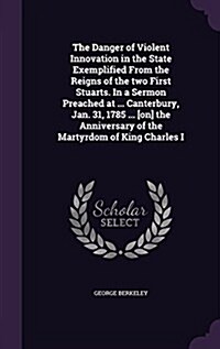 The Danger of Violent Innovation in the State Exemplified from the Reigns of the Two First Stuarts. in a Sermon Preached at ... Canterbury, Jan. 31, 1 (Hardcover)