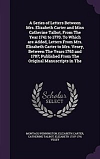 A Series of Letters Between Mrs. Elizabeth Carter and Miss Catherine Talbot, from the Year 1741 to 1770. to Which Are Added, Letters from Mrs. Elizabe (Hardcover)