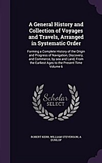 A General History and Collection of Voyages and Travels, Arranged in Systematic Order: Forming a Complete History of the Origin and Progress of Naviga (Hardcover)