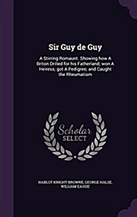 Sir Guy de Guy: A Stirring Romaunt. Showing How a Briton Drilled for His Fatherland; Won a Heiress; Got a Pedigree; And Caught the Rhe (Hardcover)
