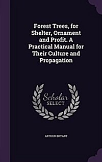 Forest Trees, for Shelter, Ornament and Profit. a Practical Manual for Their Culture and Propagation (Hardcover)