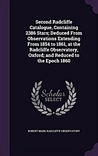 Second Radcliffe Catalogue, Containing 2386 Stars; Deduced from Observations Extending from 1854 to 1861, at the Radcliffe Observatory, Oxford; And Re (Hardcover)