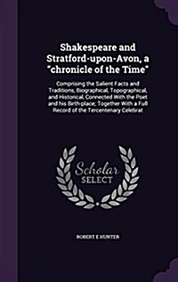 Shakespeare and Stratford-Upon-Avon, a Chronicle of the Time: Comprising the Salient Facts and Traditions, Biographical, Topographical, and Historical (Hardcover)