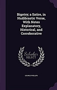 Bigotry; A Satire, in Hudibrastic Verse, with Notes Explanatory, Historical, and Corroborative (Hardcover)