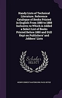 Handy Lists of Technical Literature. Reference Catalogue of Books Printed in English from 1880 to 1888 Inclusive; To Which Is Added a Select List of B (Hardcover)