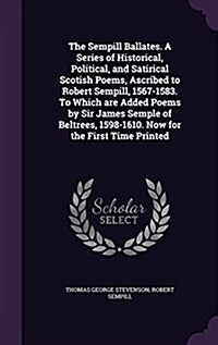 The Sempill Ballates. a Series of Historical, Political, and Satirical Scotish Poems, Ascribed to Robert Sempill, 1567-1583. to Which Are Added Poems (Hardcover)