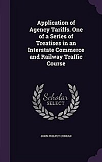 Application of Agency Tariffs. One of a Series of Treatises in an Interstate Commerce and Railway Traffic Course (Hardcover)