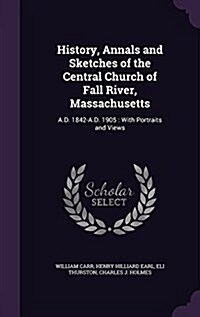 History, Annals and Sketches of the Central Church of Fall River, Massachusetts: A.D. 1842-A.D. 1905: With Portraits and Views (Hardcover)