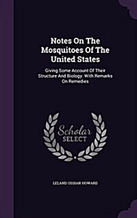 Notes on the Mosquitoes of the United States: Giving Some Account of Their Structure and Biology. with Remarks on Remedies (Hardcover)