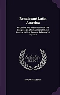 Renaissant Latin America: An Outline and Interpretation of the Congress on Christian Work in Latin America, Held at Panama, February 10-19, 1916 (Hardcover)