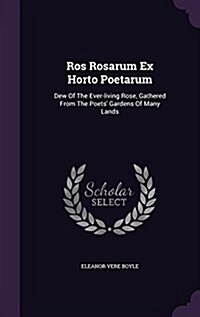 Ros Rosarum Ex Horto Poetarum: Dew of the Ever-Living Rose, Gathered from the Poets Gardens of Many Lands (Hardcover)