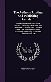 The Authors Printing and Publishing Assistant: Comprising Explanations of the Process of Printing, Preparation and Calculation of Manuscripts, Choice (Hardcover)
