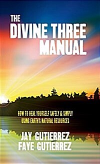 The Divine Three Manual: How to Heal Yourself Safely and Simply Using Earths Natural Resources (Hardcover)