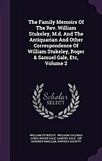 The Family Memoirs of the REV. William Stukeley, M.D. and the Antiquarian and Other Correspondence of William Stukeley, Roger & Samuel Gale, Etc, Volu (Hardcover)