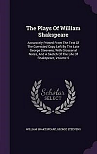 The Plays of William Shakspeare: Accurately Printed from the Text of the Corrected Copy Left by the Late George Steevens, with Glossarial Notes, and a (Hardcover)