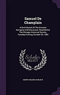 Samuel de Champlain: A Brief Sketch of the Eminent Navigator and Discoverer, Read Before the Chicago Historical Society, Tuesday Evening, O (Hardcover)