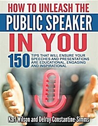 How to Unleash the Public Speaker in You: 150 Tips That Will Ensure Your Speeches and Presentations Are Educational, Engaging and Inspirational (Paperback)