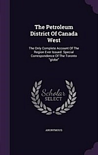 The Petroleum District Of Canada West: The Only Complete Account Of The Region Ever Issued. Special Correspondence Of The Toronto globe (Hardcover)