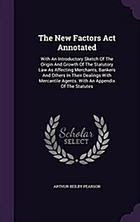 The New Factors ACT Annotated: With an Introductory Sketch of the Origin and Growth of the Statutory Law as Affecting Merchants, Bankers and Others i (Hardcover)