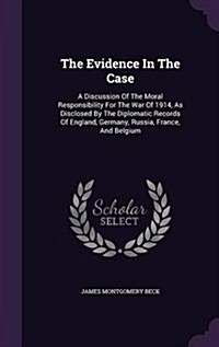 The Evidence in the Case: A Discussion of the Moral Responsibility for the War of 1914, as Disclosed by the Diplomatic Records of England, Germa (Hardcover)