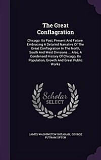 The Great Conflagration: Chicago: Its Past, Present and Future. Embracing a Detailed Narrative of the Great Conflagration in the North, South a (Hardcover)