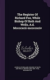 The Register of Richard Fox, While Bishop of Bath and Wells, A.D. MCCCCXCII-MCCCCXCIV (Hardcover)