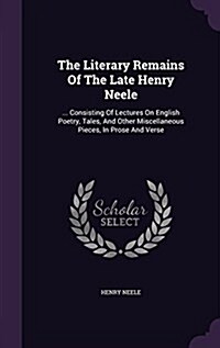 The Literary Remains of the Late Henry Neele: ... Consisting of Lectures on English Poetry, Tales, and Other Miscellaneous Pieces, in Prose and Verse (Hardcover)