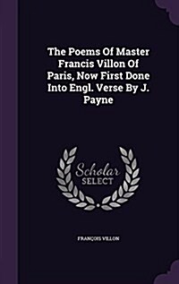 The Poems of Master Francis Villon of Paris, Now First Done Into Engl. Verse by J. Payne (Hardcover)