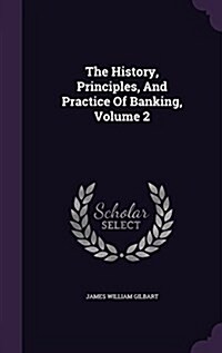 The History, Principles, and Practice of Banking, Volume 2 (Hardcover)