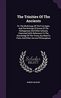 The Trinities of the Ancients: Or, the Mythology of the First Ages, and the Writings of Some of the Pythagorean and Other Schools, Examined, with Ref (Hardcover)