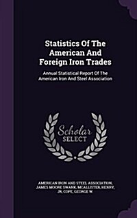 Statistics of the American and Foreign Iron Trades: Annual Statistical Report of the American Iron and Steel Association (Hardcover)