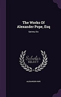 The Works of Alexander Pope, Esq: Satires, Etc (Hardcover)