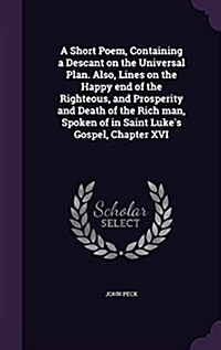 A Short Poem, Containing a Descant on the Universal Plan. Also, Lines on the Happy End of the Righteous, and Prosperity and Death of the Rich Man, Spo (Hardcover)