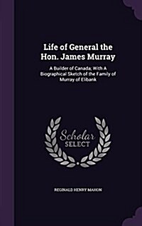 Life of General the Hon. James Murray: A Builder of Canada; With a Biographical Sketch of the Family of Murray of Elibank (Hardcover)