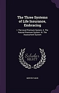 The Three Systems of Life Insurance, Embracing: I. the Level Premium System. II. the Natural Premium System. III. the Assessment System (Hardcover)