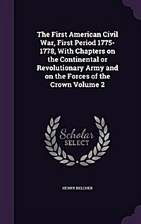 The First American Civil War, First Period 1775-1778, with Chapters on the Continental or Revolutionary Army and on the Forces of the Crown Volume 2 (Hardcover)