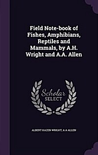 Field Note-Book of Fishes, Amphibians, Reptiles and Mammals, by A.H. Wright and A.A. Allen (Hardcover)
