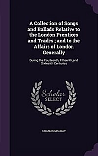 A Collection of Songs and Ballads Relative to the London Prentices and Trades; And to the Affairs of London Generally: During the Fourteenth, Fifteent (Hardcover)